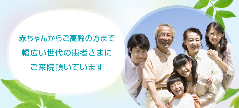 赤ちゃんからご高齢の方まで幅広い世代の患者さまにご来院頂いています